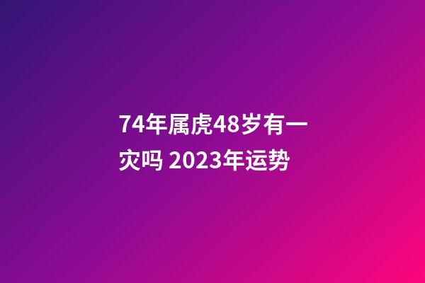 74年属虎48岁有一灾吗 2023年运势